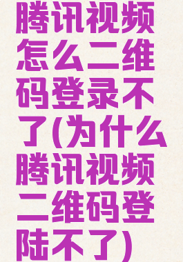 腾讯视频怎么二维码登录不了(为什么腾讯视频二维码登陆不了)