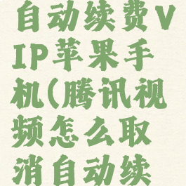 腾讯视频怎么取消自动续费VIP苹果手机(腾讯视频怎么取消自动续费vip苹果手机)