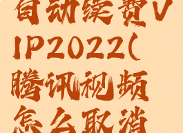 腾讯视频怎么取消自动续费VIP2022(腾讯视频怎么取消自动续费VIP苹果)