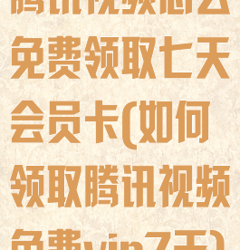 腾讯视频怎么免费领取七天会员卡(如何领取腾讯视频免费vip7天)