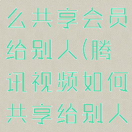 腾讯视频怎么共享会员给别人(腾讯视频如何共享给别人会员)