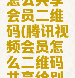 腾讯视频怎么共享会员二维码(腾讯视频会员怎么二维码共享给别人)