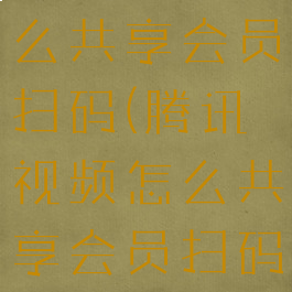 腾讯视频怎么共享会员扫码(腾讯视频怎么共享会员扫码登陆)