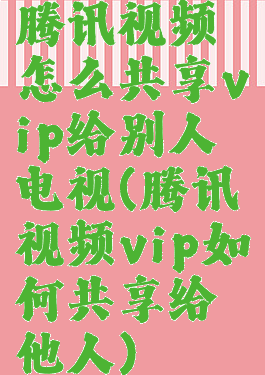 腾讯视频怎么共享vip给别人电视(腾讯视频vip如何共享给他人)