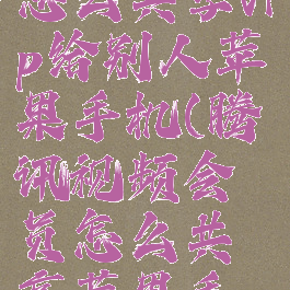 腾讯视频怎么共享vip给别人苹果手机(腾讯视频会员怎么共享苹果手机)