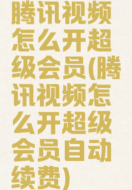 腾讯视频怎么开超级会员(腾讯视频怎么开超级会员自动续费)