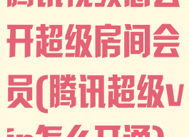 腾讯视频怎么开超级房间会员(腾讯超级vip怎么开通)