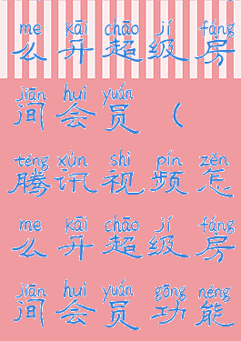 腾讯视频怎么开超级房间会员(腾讯视频怎么开超级房间会员功能)