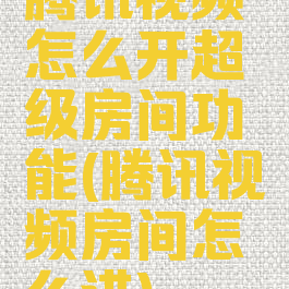 腾讯视频怎么开超级房间功能(腾讯视频房间怎么进)