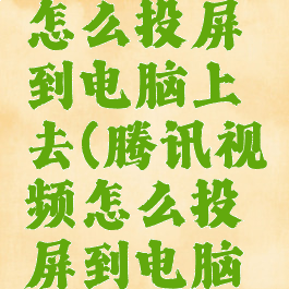 腾讯视频怎么投屏到电脑上去(腾讯视频怎么投屏到电脑上去了)
