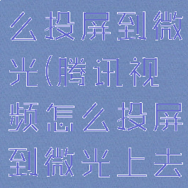 腾讯视频怎么投屏到微光(腾讯视频怎么投屏到微光上去)