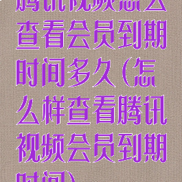 腾讯视频怎么查看会员到期时间多久(怎么样查看腾讯视频会员到期时间)