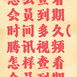 腾讯视频怎么查看会员到期时间多久(腾讯视频怎样查看会员到期时间)