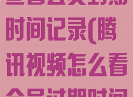 腾讯视频怎么查看会员到期时间记录(腾讯视频怎么看会员过期时间)