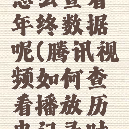 腾讯视频怎么查看年终数据呢(腾讯视频如何查看播放历史记录时间)