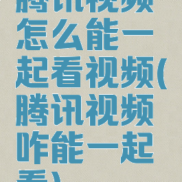 腾讯视频怎么能一起看视频(腾讯视频咋能一起看)