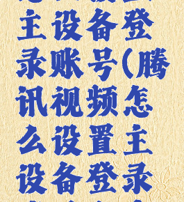 腾讯视频怎么设置主设备登录账号(腾讯视频怎么设置主设备登录账号和密码)