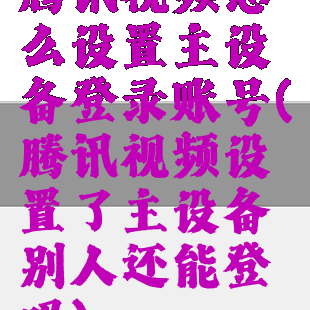 腾讯视频怎么设置主设备登录账号(腾讯视频设置了主设备别人还能登吗)