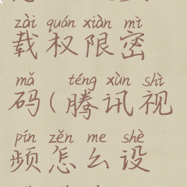 腾讯视频怎么设置下载权限密码(腾讯视频怎么设置下载路径)