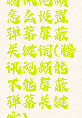 腾讯视频怎么设置弹幕屏蔽关键词(腾讯视频能不能屏蔽弹幕关键字)