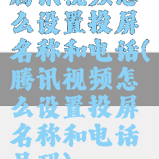 腾讯视频怎么设置投屏名称和电话(腾讯视频怎么设置投屏名称和电话号码)