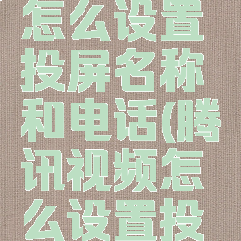 腾讯视频怎么设置投屏名称和电话(腾讯视频怎么设置投屏设备)