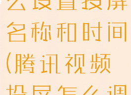 腾讯视频怎么设置投屏名称和时间(腾讯视频投屏怎么调节进度)