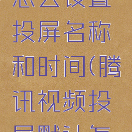 腾讯视频怎么设置投屏名称和时间(腾讯视频投屏默认怎么改)