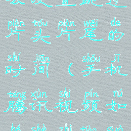 腾讯视频怎么设置跳过片头片尾的时间(手机腾讯视频如何设置跳过片头片尾)