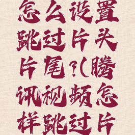 腾讯视频怎么设置跳过片头片尾?(腾讯视频怎样跳过片头片尾)