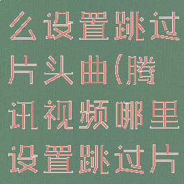 腾讯视频怎么设置跳过片头曲(腾讯视频哪里设置跳过片头)