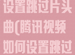 腾讯视频怎么设置跳过片头曲(腾讯视频如何设置跳过片头)