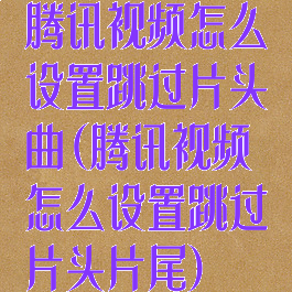 腾讯视频怎么设置跳过片头曲(腾讯视频怎么设置跳过片头片尾)