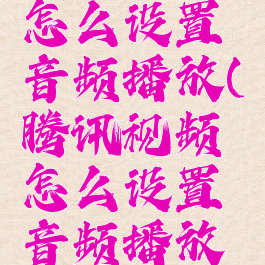 腾讯视频怎么设置音频播放(腾讯视频怎么设置音频播放方式)