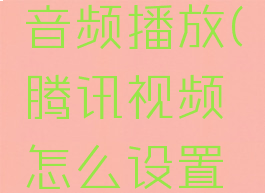 腾讯视频怎么设置音频播放(腾讯视频怎么设置音频播放时间)