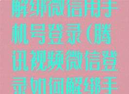 腾讯视频怎么解绑微信用手机号登录(腾讯视频微信登录如何解绑手机号)