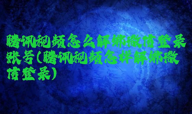 腾讯视频怎么解绑微信登录账号(腾讯视频怎样解绑微信登录)