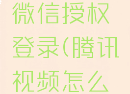 腾讯视频怎么解绑微信授权登录(腾讯视频怎么解除绑定微信登陆)