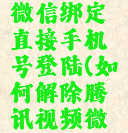 腾讯视频怎么解除微信绑定直接手机号登陆(如何解除腾讯视频微信绑定手机号)