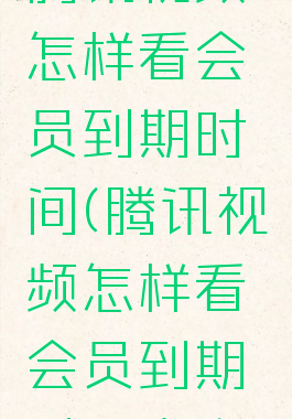 腾讯视频怎样看会员到期时间(腾讯视频怎样看会员到期时间查询)
