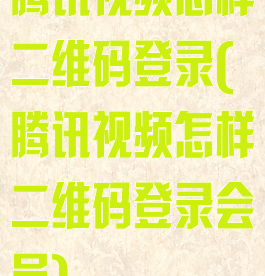 腾讯视频怎样二维码登录(腾讯视频怎样二维码登录会员)