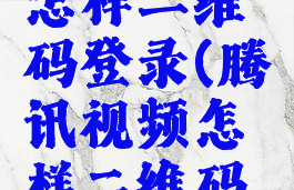 腾讯视频怎样二维码登录(腾讯视频怎样二维码登录账号)