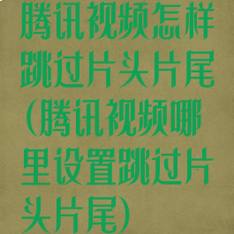 腾讯视频怎样跳过片头片尾(腾讯视频哪里设置跳过片头片尾)