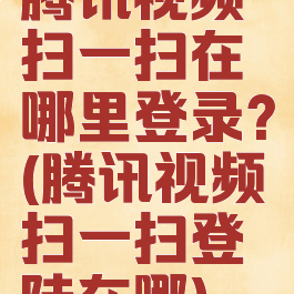 腾讯视频扫一扫在哪里登录?(腾讯视频扫一扫登陆在哪)