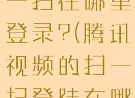 腾讯视频扫一扫在哪里登录?(腾讯视频的扫一扫登陆在哪个地方上)