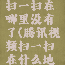 腾讯视频扫一扫在哪里没有了(腾讯视频扫一扫在什么地方)