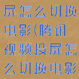 腾讯视频投屏怎么切换电影(腾讯视频投屏怎么切换电影方式)