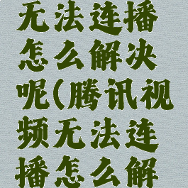 腾讯视频无法连播怎么解决呢(腾讯视频无法连播怎么解决呢苹果)