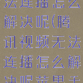 腾讯视频无法连播怎么解决呢(腾讯视频无法连播怎么解决呢苹果手机)