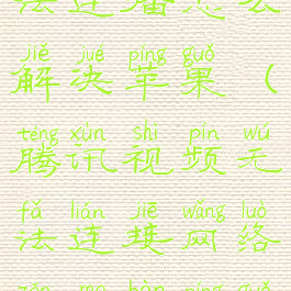 腾讯视频无法连播怎么解决苹果(腾讯视频无法连接网络怎么办苹果)